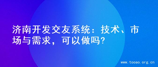 济南开发交友系统：技术、市场与需求，可以做吗?