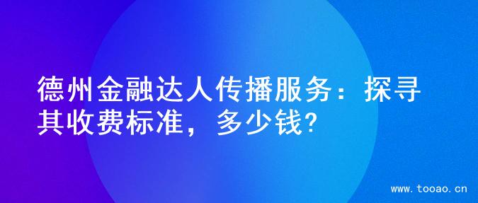 德州金融达人传播服务：探寻其收费标准，多少钱?