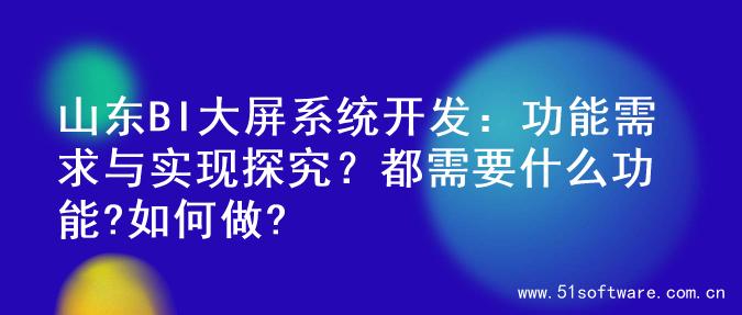 山东BI大屏系统开发：功能需求与实现探究？都需要什么功能?如何做?