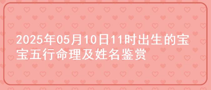 2025年05月10日11时出生的宝宝五行命理及姓名鉴赏