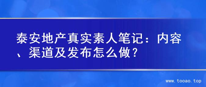泰安地产真实素人笔记：内容、渠道及发布怎么做？