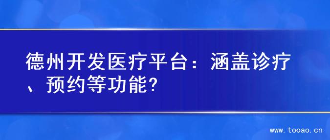 德州开发医疗平台：涵盖诊疗、预约等功能?