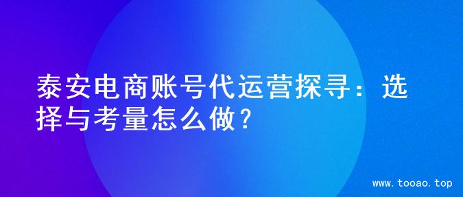 泰安电商账号代运营探寻：选择与考量怎么做？
