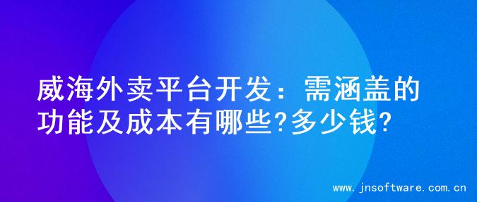 威海外卖平台开发：需涵盖的功能及成本有哪些?多少钱?