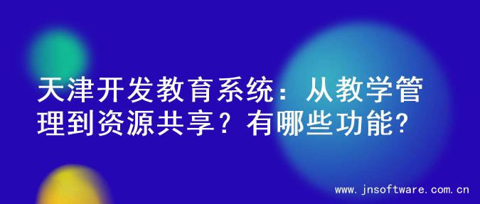 天津开发教育系统：从教学管理到资源共享？有哪些功能?