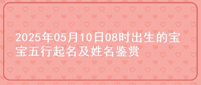 2025年05月10日08时出生的宝宝五行起名及姓名鉴赏