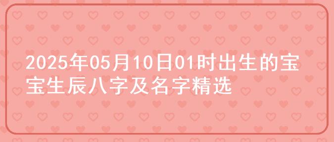 2025年05月10日01时出生的宝宝生辰八字及名字精选