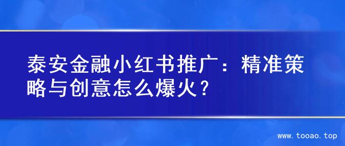 泰安金融小红书推广：精准策略与创意怎么爆火？