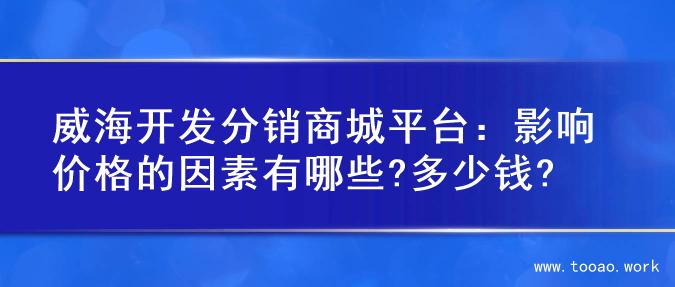 威海开发分销商城平台：影响价格的因素有哪些?多少钱?