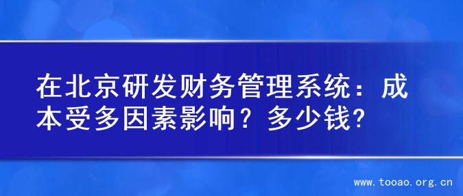 在北京研发财务管理系统：成本受多因素影响？多少钱?