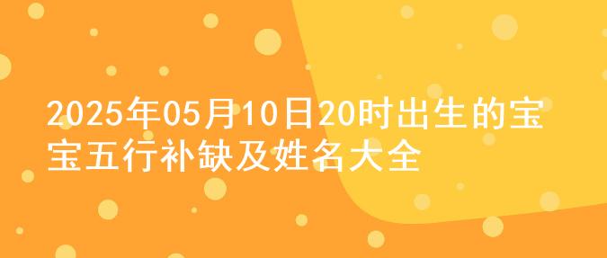 2025年05月10日20时出生的宝宝五行补缺及姓名大全