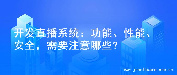 开发直播系统：功能、性能、安全，需要注意哪些?