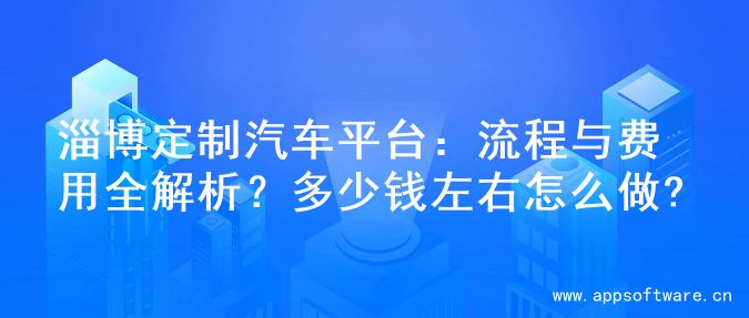 淄博定制汽车平台：流程与费用全解析？多少钱左右怎么做?