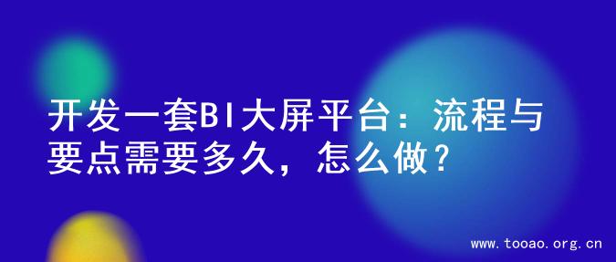 开发一套BI大屏平台：流程与要点需要多久，怎么做？