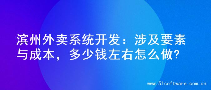 滨州外卖系统开发：涉及要素与成本，多少钱左右怎么做?