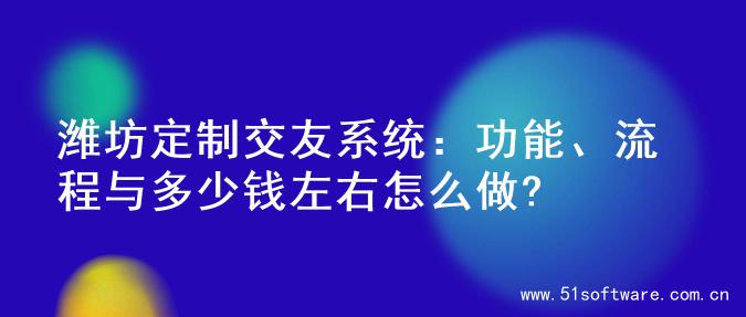 潍坊定制交友系统：功能、流程与多少钱左右怎么做?