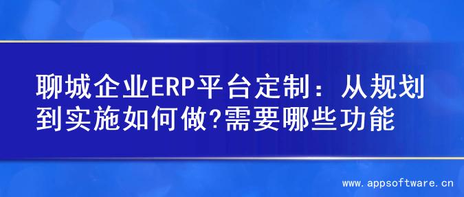 聊城企业ERP平台定制：从规划到实施如何做?需要哪些功能