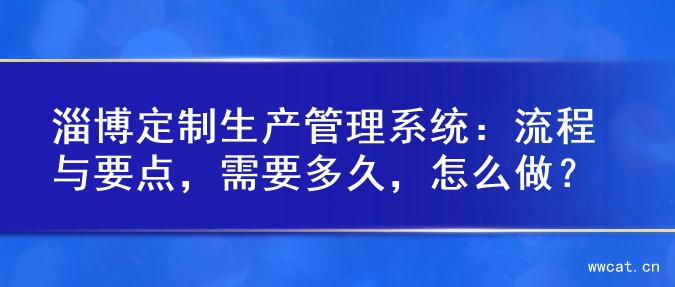 淄博定制生产管理系统：流程与要点，需要多久，怎么做？