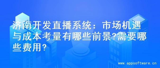济南开发直播系统：市场机遇与成本考量有哪些前景?需要哪些费用?