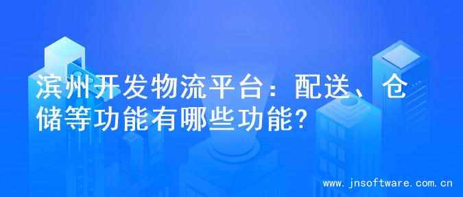 滨州开发物流平台：配送、仓储等功能有哪些功能?