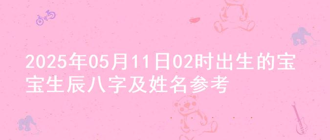 2025年05月11日02时出生的宝宝生辰八字及姓名参考