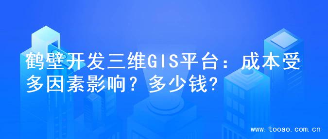 鹤壁开发三维GIS平台：成本受多因素影响？多少钱?