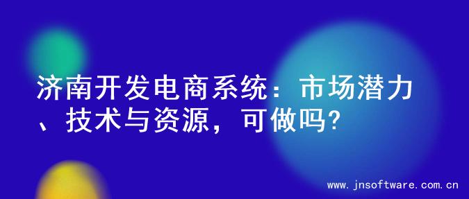 济南开发电商系统：市场潜力、技术与资源，可做吗?
