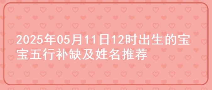 2025年05月11日12时出生的宝宝五行补缺及姓名推荐