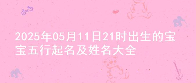 2025年05月11日21时出生的宝宝五行起名及姓名大全