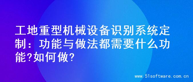 工地重型机械设备识别系统定制：功能与做法都需要什么功能?如何做?