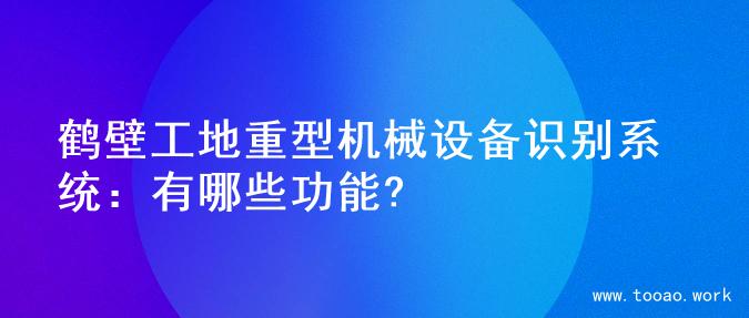 鹤壁工地重型机械设备识别系统：有哪些功能?