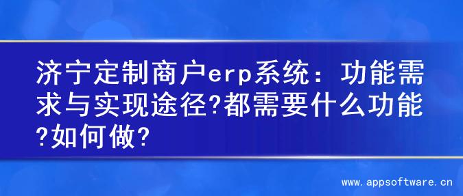 济宁定制商户erp系统：功能需求与实现途径?都需要什么功能?如何做?
