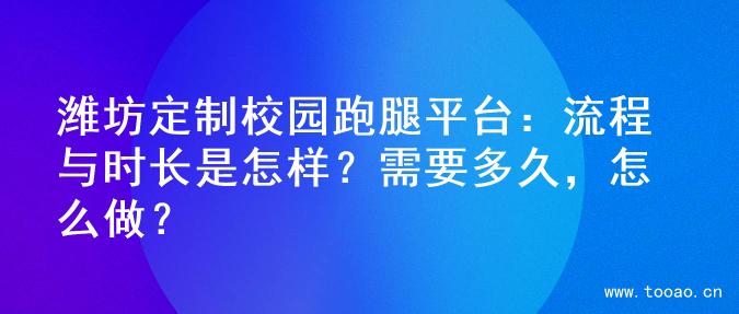 潍坊定制校园跑腿平台：流程与时长是怎样？需要多久，怎么做？
