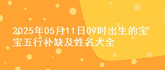 2025年05月11日09时出生的宝宝五行补缺及姓名大全