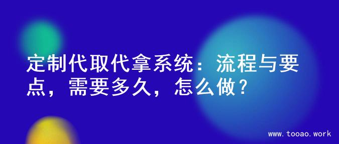 定制代取代拿系统：流程与要点，需要多久，怎么做？