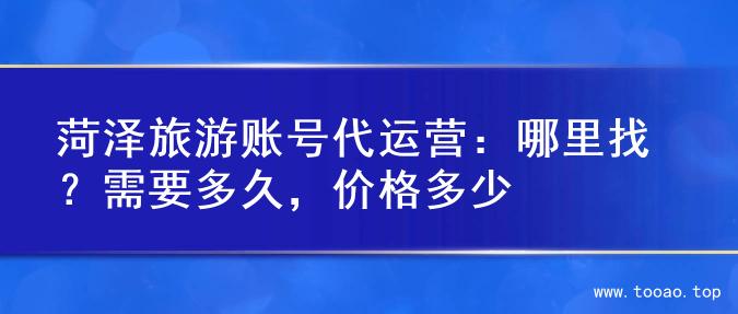 菏泽旅游账号代运营：哪里找？需要多久，价格多少