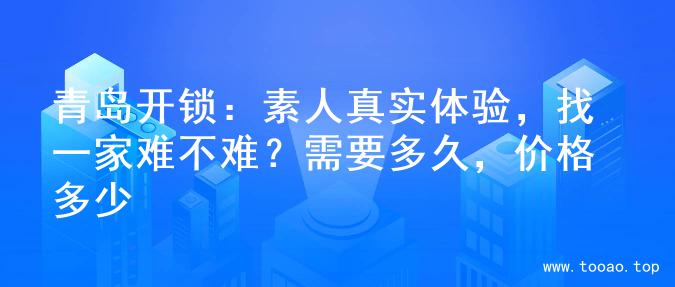 青岛开锁：素人真实体验，找一家难不难？需要多久，价格多少