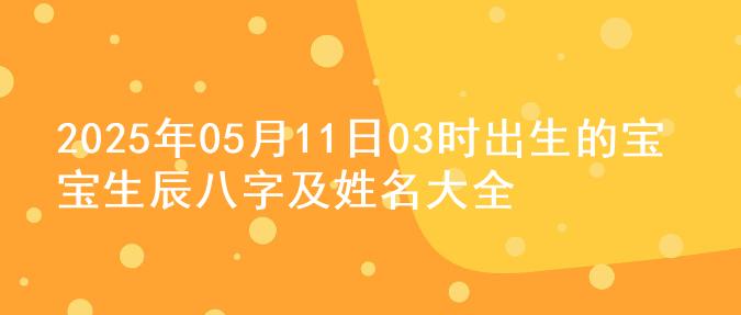 2025年05月11日03时出生的宝宝生辰八字及姓名大全