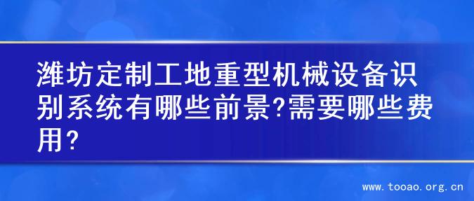 潍坊定制工地重型机械设备识别系统有哪些前景?需要哪些费用?