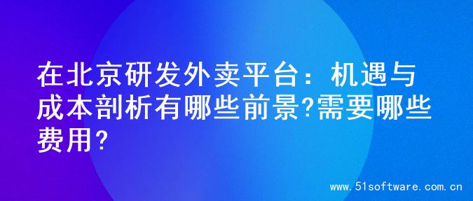 在北京研发外卖平台：机遇与成本剖析有哪些前景?需要哪些费用?