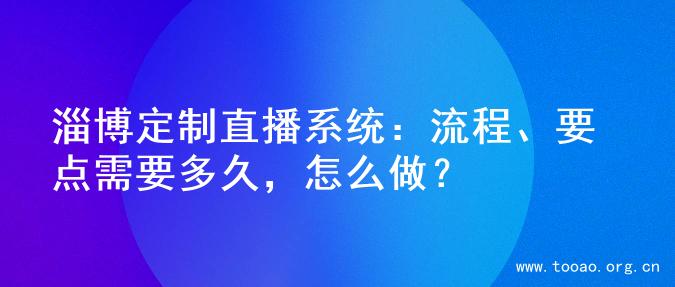 淄博定制直播系统：流程、要点需要多久，怎么做？