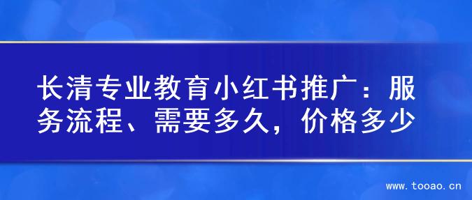 長(zhǎng)清專業(yè)教育小紅書推廣：服務(wù)流程、需要多久，價(jià)格多少