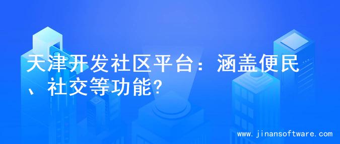 天津开发社区平台：涵盖便民、社交等功能?