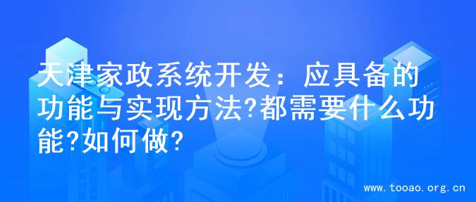 天津家政系统开发：应具备的功能与实现方法?都需要什么功能?如何做?