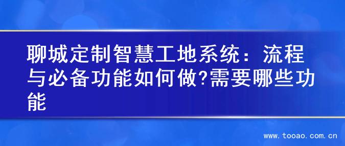 聊城定制智慧工地系统：流程与必备功能如何做?需要哪些功能