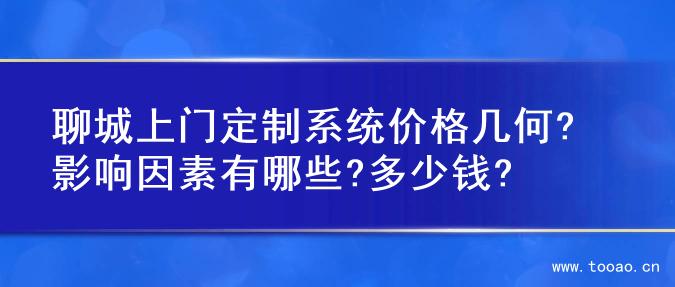 聊城上门定制系统价格几何? 影响因素有哪些?多少钱?