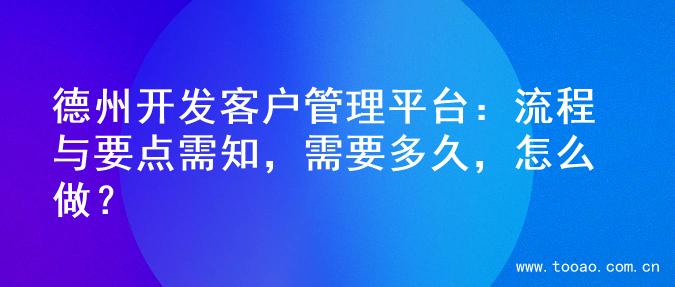 德州开发客户管理平台：流程与要点需知，需要多久，怎么做？