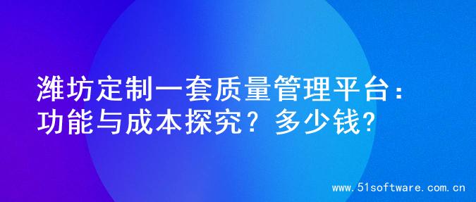 潍坊定制一套质量管理平台：功能与成本探究？多少钱?