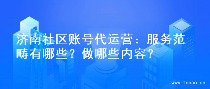 濟(jì)南社區(qū)賬號代運(yùn)營：服務(wù)范疇有哪些？做哪些內(nèi)容？