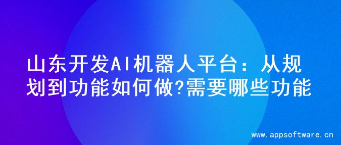 山东开发AI机器人平台：从规划到功能如何做?需要哪些功能